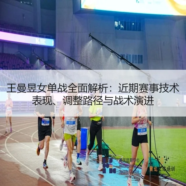 王曼昱女单战全面解析：近期赛事技术表现、调整路径与战术演进